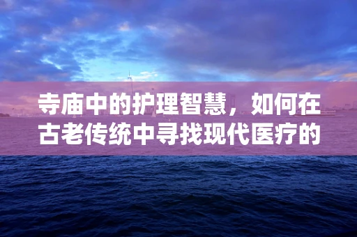 寺庙中的护理智慧，如何在古老传统中寻找现代医疗的灵感？
