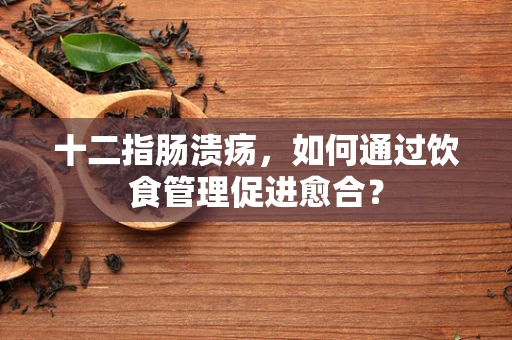 十二指肠溃疡，如何通过饮食管理促进愈合？