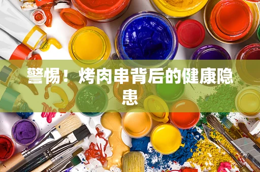 警惕！烤肉串背后的健康隐患