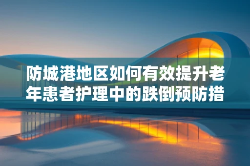 防城港地区如何有效提升老年患者护理中的跌倒预防措施？