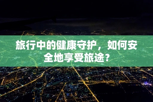 旅行中的健康守护，如何安全地享受旅途？