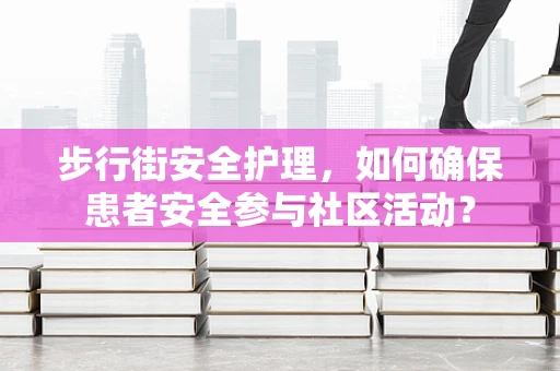 步行街安全护理，如何确保患者安全参与社区活动？