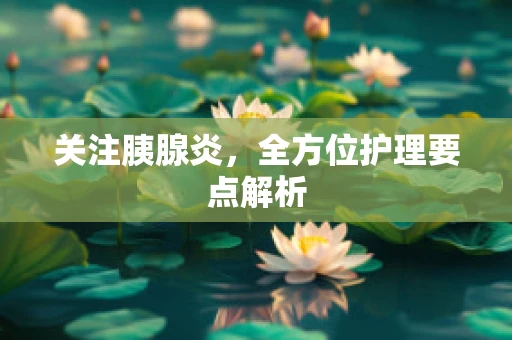 关注胰腺炎，全方位护理要点解析