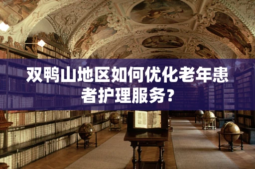 双鸭山地区如何优化老年患者护理服务？