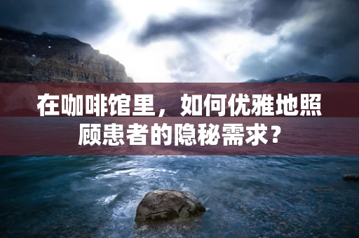 在咖啡馆里，如何优雅地照顾患者的隐秘需求？