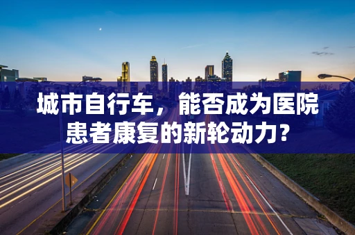 城市自行车，能否成为医院患者康复的新轮动力？