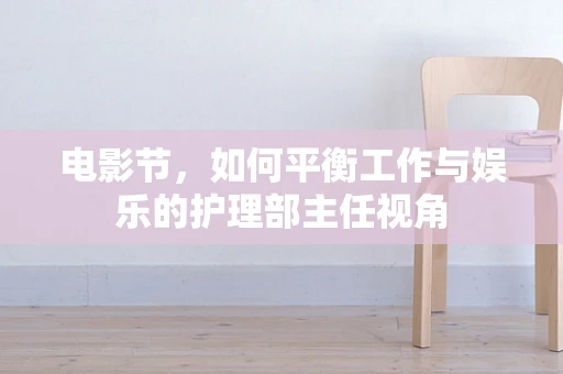 电影节，如何平衡工作与娱乐的护理部主任视角