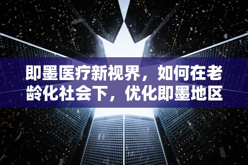 即墨医疗新视界，如何在老龄化社会下，优化即墨地区老年护理服务？