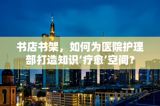 书店书架，如何为医院护理部打造知识‘疗愈’空间？