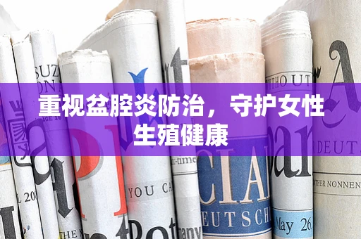 重视盆腔炎防治，守护女性生殖健康