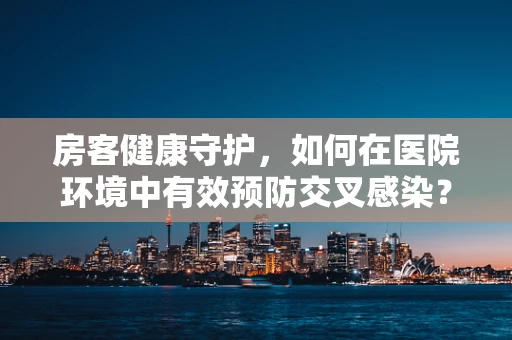 房客健康守护，如何在医院环境中有效预防交叉感染？