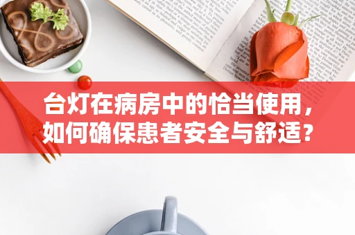 台灯在病房中的恰当使用，如何确保患者安全与舒适？