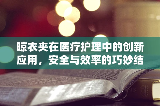 晾衣夹在医疗护理中的创新应用，安全与效率的巧妙结合