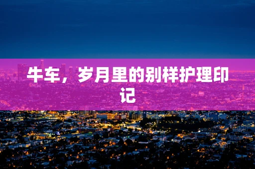 牛车，岁月里的别样护理印记
