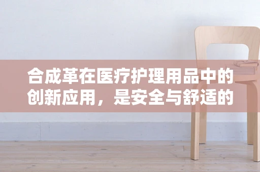 合成革在医疗护理用品中的创新应用，是安全与舒适的双重保障吗？
