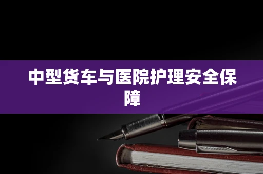 中型货车与医院护理安全保障