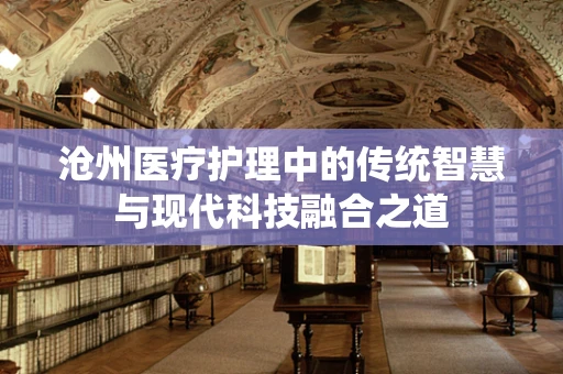 沧州医疗护理中的传统智慧与现代科技融合之道