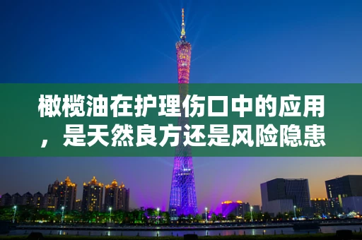 橄榄油在护理伤口中的应用，是天然良方还是风险隐患？