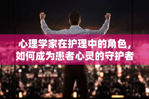 心理学家在护理中的角色，如何成为患者心灵的守护者？