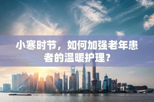 小寒时节，如何加强老年患者的温暖护理？