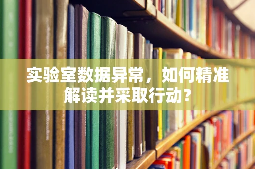实验室数据异常，如何精准解读并采取行动？