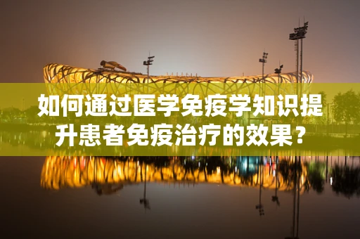 如何通过医学免疫学知识提升患者免疫治疗的效果？