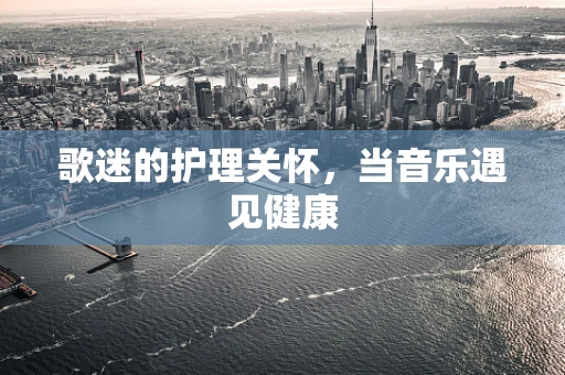 歌迷的护理关怀，当音乐遇见健康