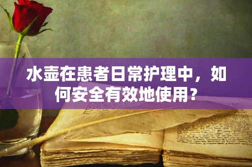 水壶在患者日常护理中，如何安全有效地使用？