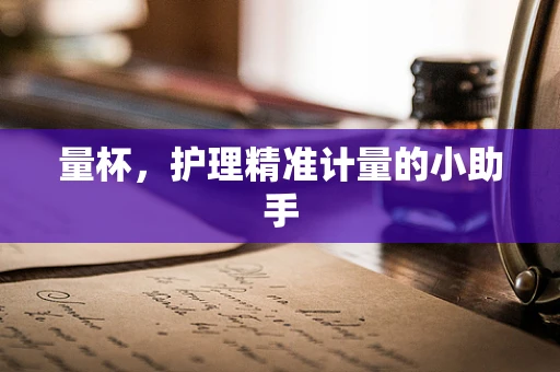 量杯，护理精准计量的小助手