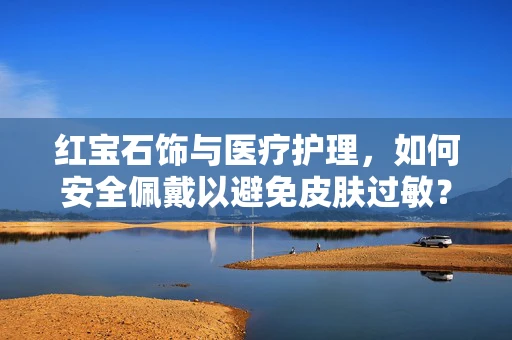 红宝石饰与医疗护理，如何安全佩戴以避免皮肤过敏？
