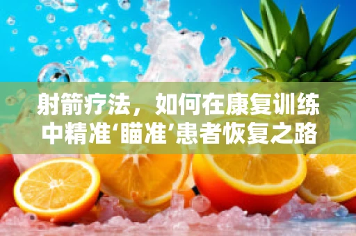 射箭疗法，如何在康复训练中精准‘瞄准’患者恢复之路？