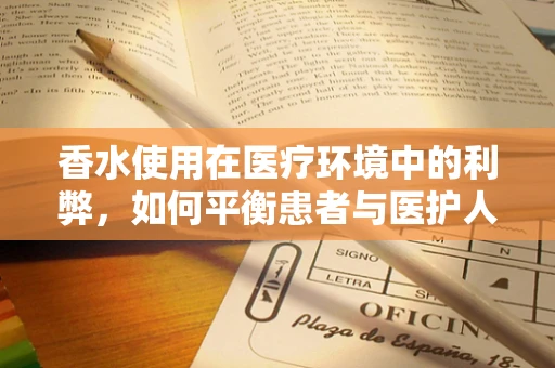 香水使用在医疗环境中的利弊，如何平衡患者与医护人员的嗅觉体验？