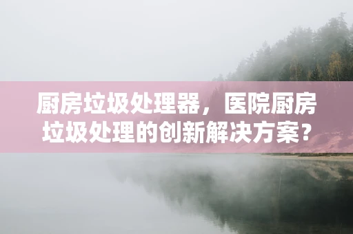 厨房垃圾处理器，医院厨房垃圾处理的创新解决方案？