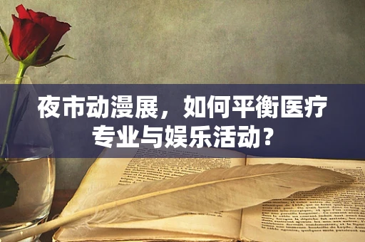夜市动漫展，如何平衡医疗专业与娱乐活动？