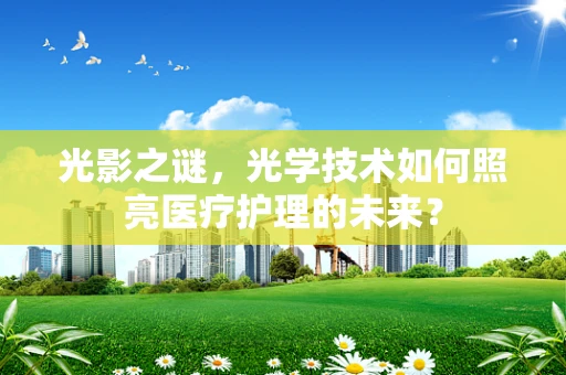 光影之谜，光学技术如何照亮医疗护理的未来？