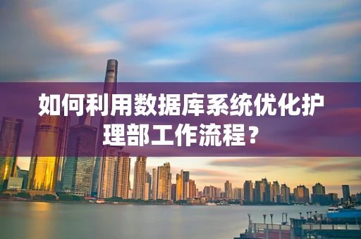 如何利用数据库系统优化护理部工作流程？