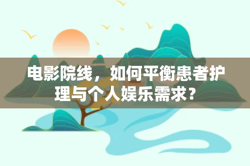 电影院线，如何平衡患者护理与个人娱乐需求？