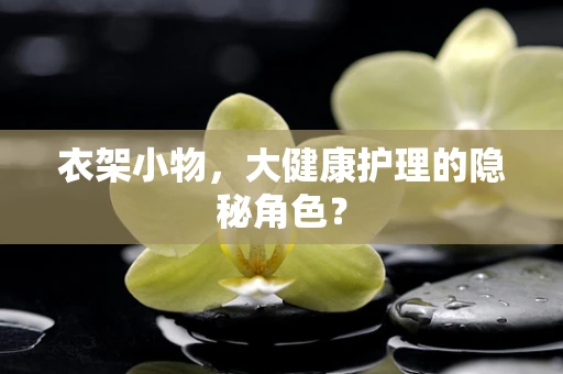 衣架小物，大健康护理的隐秘角色？