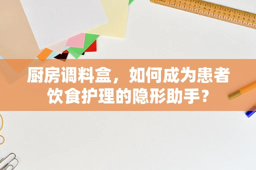 厨房调料盒，如何成为患者饮食护理的隐形助手？