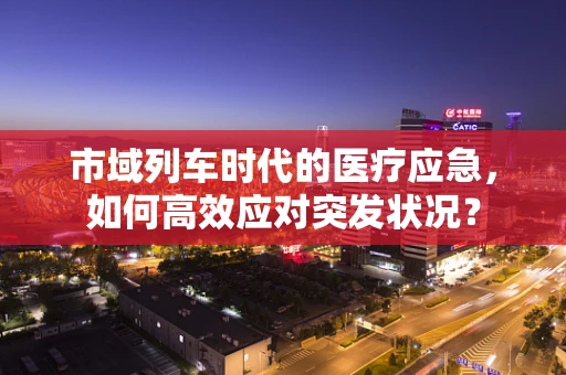 市域列车时代的医疗应急，如何高效应对突发状况？