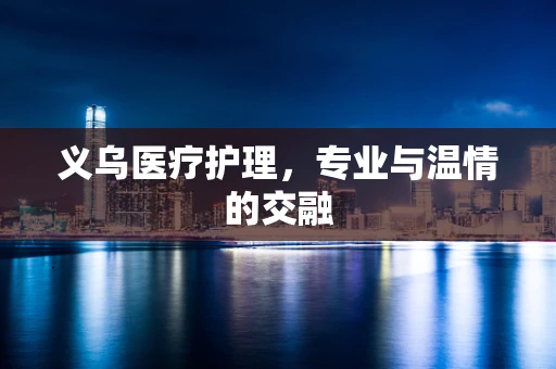 义乌医疗护理，专业与温情的交融