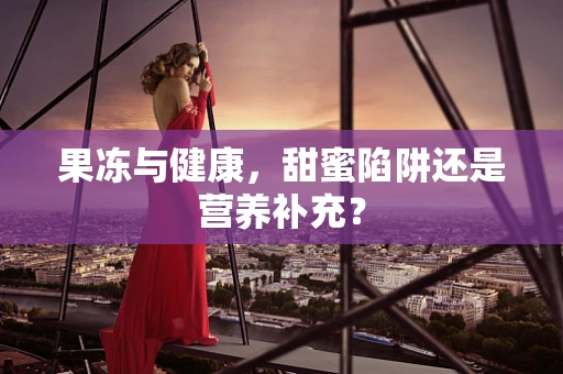 果冻与健康，甜蜜陷阱还是营养补充？