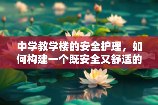 中学教学楼的安全护理，如何构建一个既安全又舒适的学府环境？