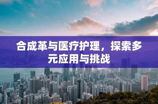 合成革与医疗护理，探索多元应用与挑战