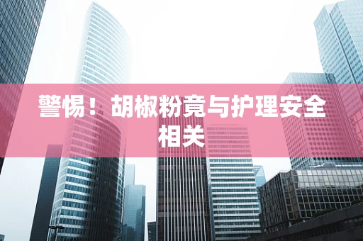 警惕！胡椒粉竟与护理安全相关