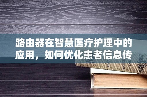 路由器在智慧医疗护理中的应用，如何优化患者信息传输？