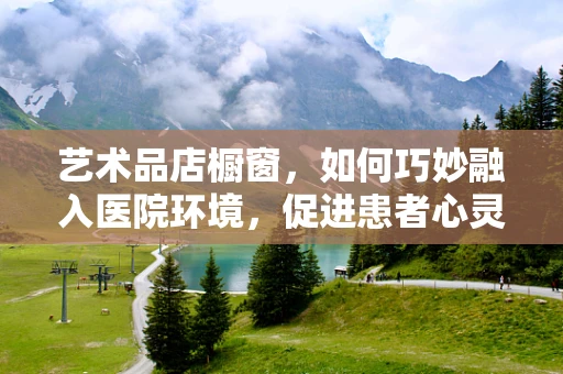 艺术品店橱窗，如何巧妙融入医院环境，促进患者心灵康复？
