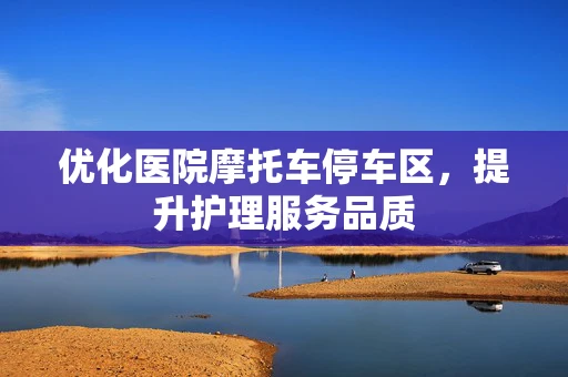 优化医院摩托车停车区，提升护理服务品质