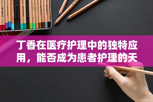 丁香在医疗护理中的独特应用，能否成为患者护理的天然良方？