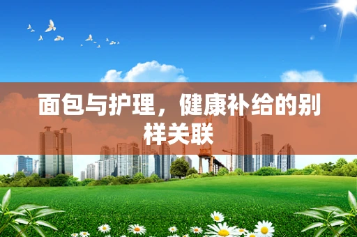 面包与护理，健康补给的别样关联